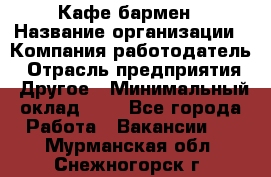 Кафе бармен › Название организации ­ Компания-работодатель › Отрасль предприятия ­ Другое › Минимальный оклад ­ 1 - Все города Работа » Вакансии   . Мурманская обл.,Снежногорск г.